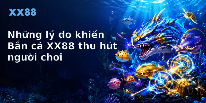 Những lý do khiến Bắn cá XX88 thu hút người chơi